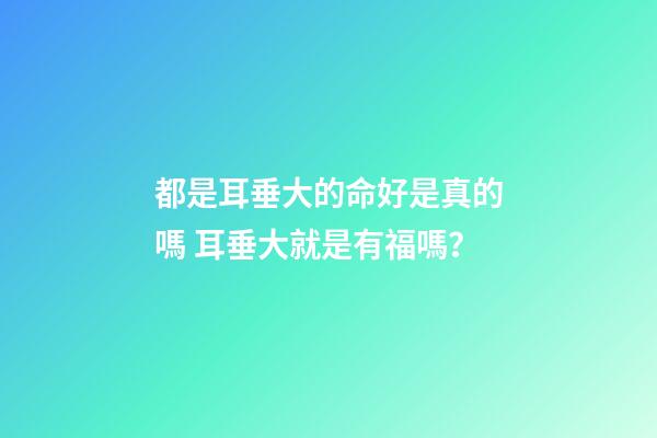 都是耳垂大的命好是真的嗎 耳垂大就是有福嗎？-第1張-觀點-玄機派
